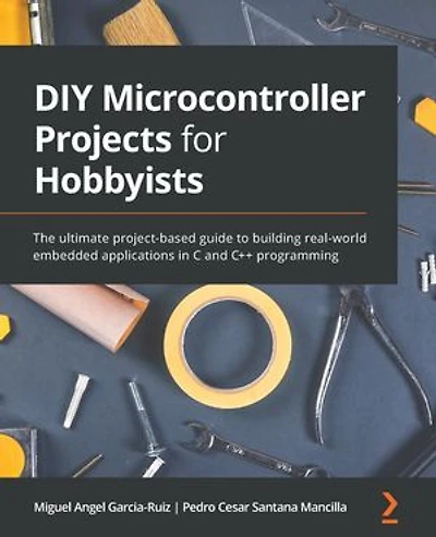 DIY Microcontroller Projects for Hobbyists: The ultimate project-based guide to building real-world embedded applications C and C++ programming
