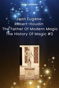 Jean Eugène Robert-Houdin The Father Of Modern Magic: The History Of Magic, #2