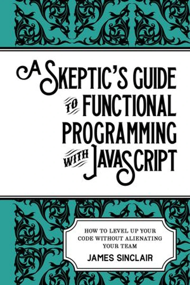 A Skeptic’s Guide to Functional Programming with JavaScript: How to level up your code without alienating your team