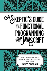 A Skeptic’s Guide to Functional Programming with JavaScript: How to level up your code without alienating your team