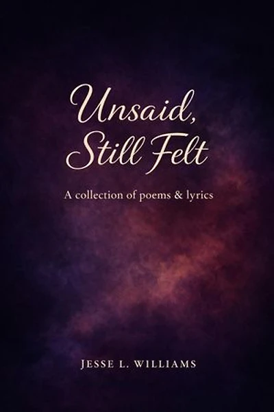 Unsaid, Still Felt: A Collection of Poems & Lyrics