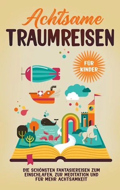 Achtsame Traumreisen für Kinder: Die schönsten Fantasiereisen zum Einschlafen, zur Meditation und mehr Achtsamkeit