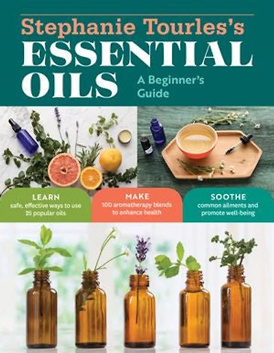 Stephanie Tourles's Essential Oils: A Beginner's Guide: Learn Safe, Effective Ways to Use 25 Popular Oils; Make 100 Aromatherapy Blends Enhance Health; Soothe Common Ailments and Promote Well-Being