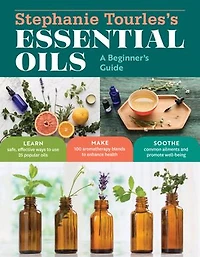 Stephanie Tourles's Essential Oils: A Beginner's Guide: Learn Safe, Effective Ways to Use 25 Popular Oils; Make 100 Aromatherapy Blends Enhance Health; Soothe Common Ailments and Promote Well-Being