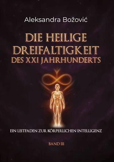 DIE HEILIGE DREIFALTIGKEIT DES XXI JAHRHUNDERTS - Ein Leitfaden zur körperlichen Intelligenz: Ein Leitfaden zur körperlichen Intelligenz