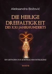 DIE HEILIGE DREIFALTIGKEIT DES XXI JAHRHUNDERTS - Ein Leitfaden zur körperlichen Intelligenz: Ein Leitfaden zur körperlichen Intelligenz