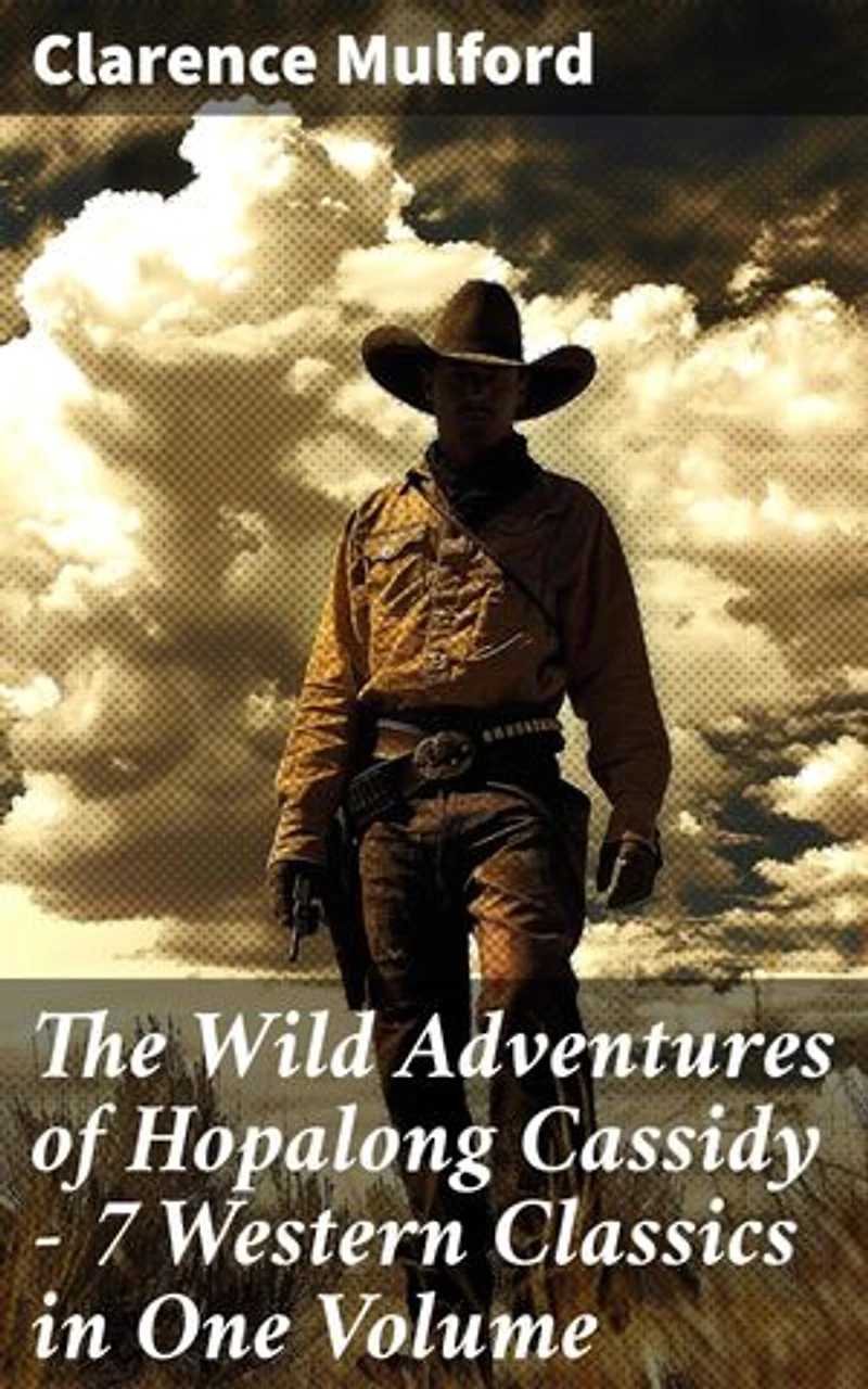 The Wild Adventures of Hopalong Cassidy – 7 Western Classics in One Volume: Enriched edition. Ride Through the Wild West with Hopalong Cassidy