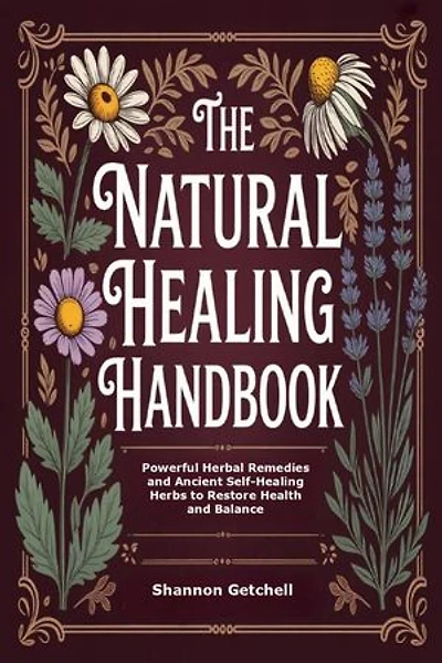 The Natural Healing Handbook: Powerful Herbal Remedies and Ancient Self-Healing Herbs to Restore Health and Balance