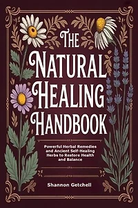 The Natural Healing Handbook: Powerful Herbal Remedies and Ancient Self-Healing Herbs to Restore Health and Balance