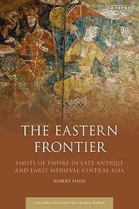 The Eastern Frontier: Limits Of Empire Late Antique And Early Medieval Central Asia
