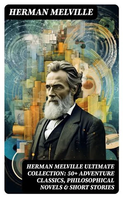 HERMAN MELVILLE Ultimate Collection: 50+ Adventure Classics, Philosophical Novels & Short Stories