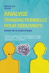 Analyse transactionnelle pour débutants – Bases de la psychologie : Comment appliquer l'AT au quotidien pour mieux communiquer, améliorer vos relations et enfin apprendre à vous connaître