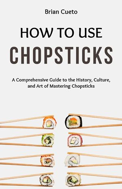 HOW TO USE CHOPSTICKS: A Comprehensive Guide to the History, Culture, and Art of Mastering Chopsticks