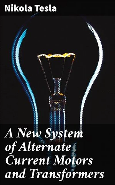 A New System of Alternate Current Motors and Transformers: Enriched edition. Revolutionary Ideas and Practical Applications in Electrical Engineering
