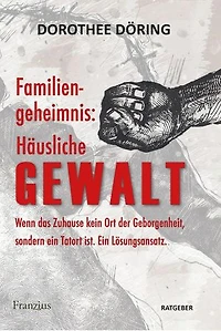 Familiengeheimnis: Häusliche Gewalt: Wenn das Zuhause kein Ort der Geborgenheit, sondern ein Tatort ist. Ein Lösungsansatz