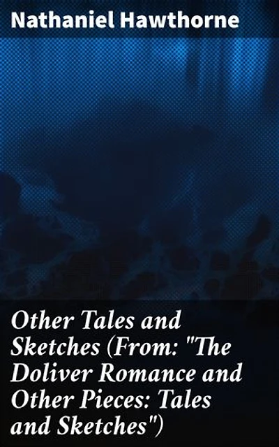 Other Tales and Sketches (From: "The Doliver Romance and Other Pieces: Tales and Sketches"): Exploring Dark Depths: Tales of Human Nature and the Supernatural