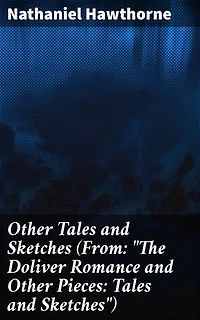 Other Tales and Sketches (From: "The Doliver Romance and Other Pieces: Tales and Sketches"): Exploring Dark Depths: Tales of Human Nature and the Supernatural