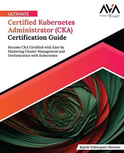 Ultimate Certified Kubernetes Administrator (CKA) Certification Guide: Become CKA Certified with Ease by Mastering Cluster Management and Orchestration with Kubernetes (English Edition)
