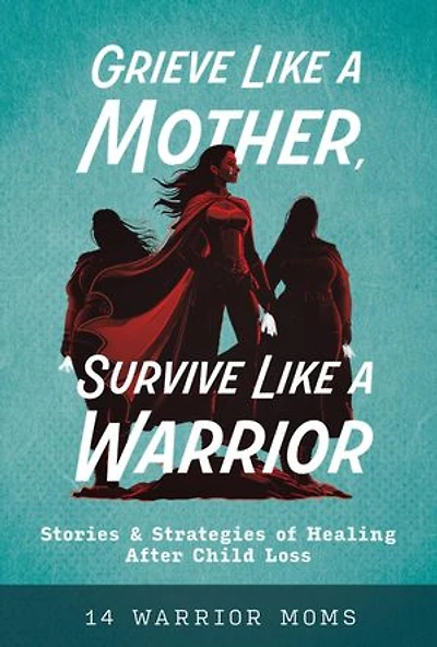 Grieve Like A Mother, Survive Like A Warrior: Stories & Strategies of Healing After Child Loss