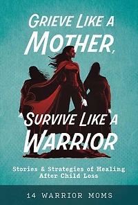 Grieve Like A Mother, Survive Like A Warrior: Stories & Strategies of Healing After Child Loss
