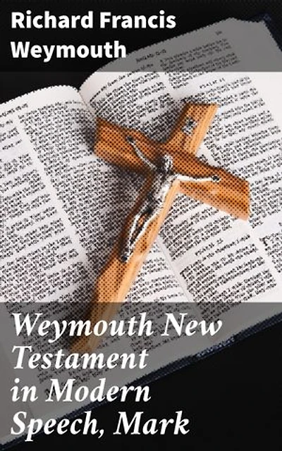 Weymouth New Testament in Modern Speech, Mark: A Modern Rendition of the Gospel of Mark with Scholarly Insights and Clear Language