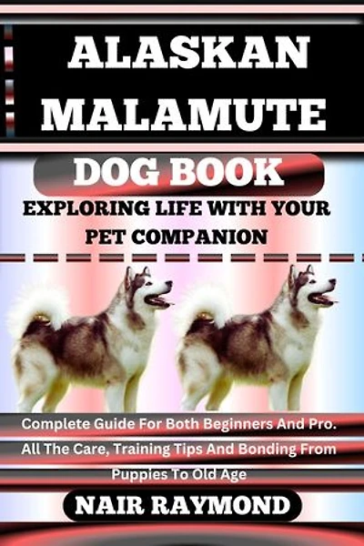 ALASKAN MALAMUTE DOG BOOK Exploring Life With Your Pet Companion: Complete Guide For Both Beginners And Pro. All The Care, Training Tips And Bonding From Puppies To Old Age