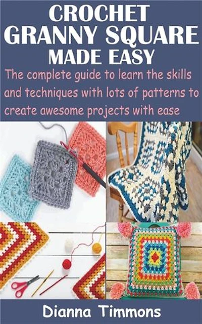 Crochet Granny Square Made Easy: The complete guide to learn the skills and techniques with lots of patterns to create awesome projects with ease