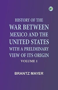 History of the War Between Mexico and the United States, with a Preliminary View of its Origin, Volume 1