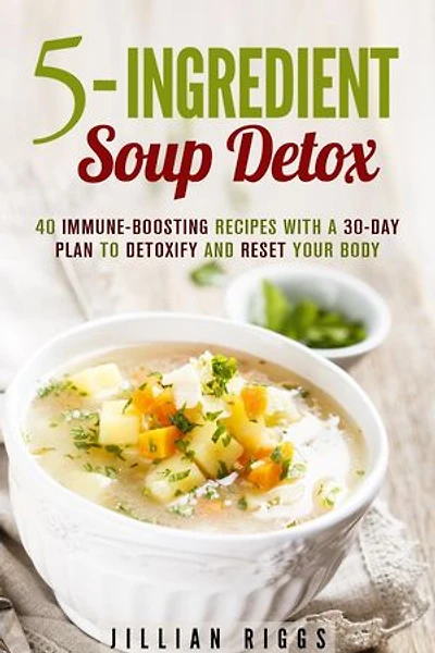 5-Ingredient Soup Detox: 40 Immune-Boosting Recipes with a 30-Day Plan to Detoxify and Reset Your Body: Bone Broth Detox