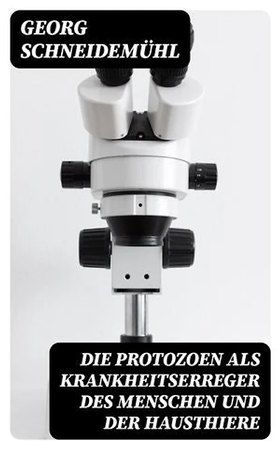 Die Protozoen als Krankheitserreger des Menschen und der Hausthiere: Bereicherte Ausgabe. Für Ärzte, Thierärzte und Zoologen