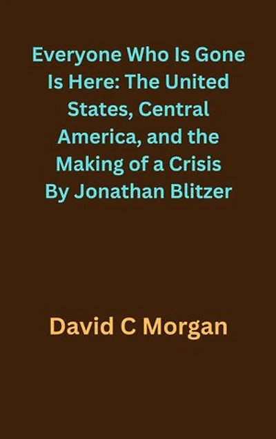 Everyone Who Is Gone Is Here: The United States, Central America, and the Making of a Crisis By Jonathan Blitzer