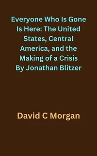 Everyone Who Is Gone Is Here: The United States, Central America, and the Making of a Crisis By Jonathan Blitzer