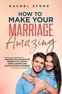 How To Make Your Marriage Amazing: Helping You Unlock The Secrets To A Happy, Long-Lasting And Fulfilling Relationship