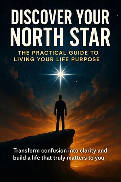 Discover Your North Star: The Practical Guide to Living Your Life Purpose: Transform confusion into clarity and build a life that truly matters to you