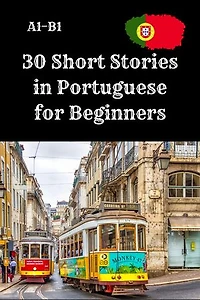 30 Short Stories in Portuguese for Beginners A1–B1: A1–B1 Reading Practice with Vocabulary and Comprehension Questions