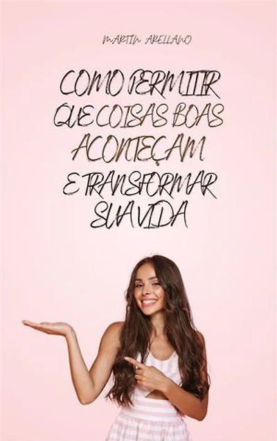 Como Permitir que Coisas Boas Aconteçam e Transformar Sua Vida