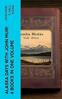 Alaska Days with John Muir: 4 Books in One Volume: Illustrated: Travels in Alaska, The Cruise of the Corwin, Stickeen and Alaska Days