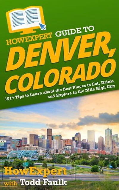 HowExpert Guide to Denver, Colorado: 101+ Tips Learn about the Best Places Eat, Drink, and Explore Mile High City