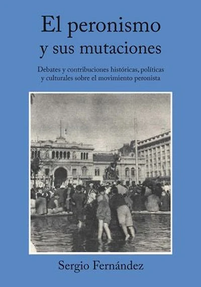 El peronismo y sus mutaciones: Debates y contribuciones históricas, políticas y culturales sobre el movimiento peronista
