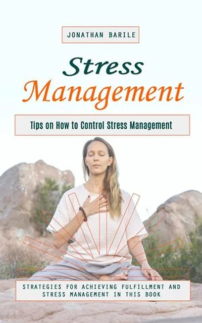 Stress Management: Tips on How to Control Stress Management (Strategies for Achieving Fulfillment and Stress Management in This Book)