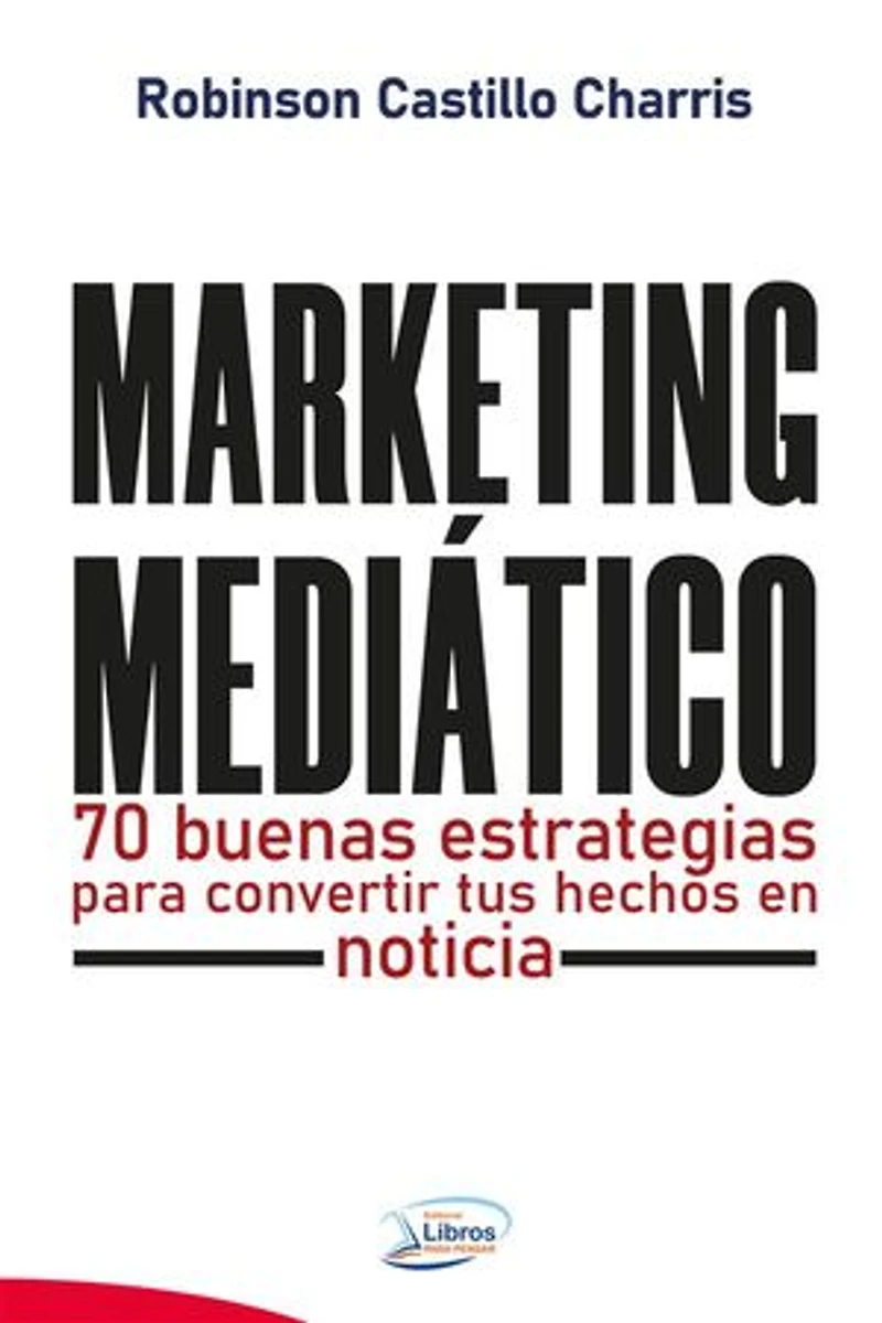 Marketing Mediático: 70 buenas estrategias para convertir tus hechos en noticia.