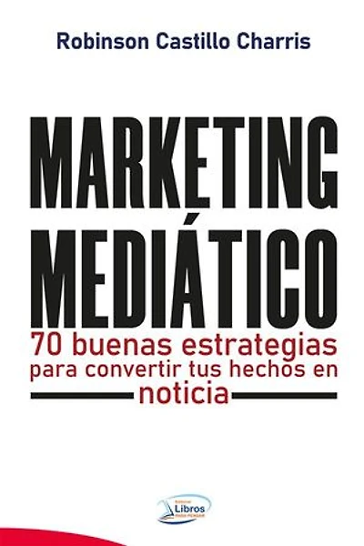 Marketing Mediático: 70 buenas estrategias para convertir tus hechos en noticia.