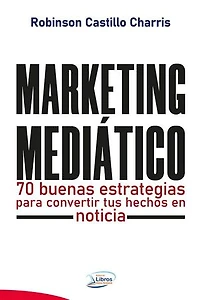Marketing Mediático: 70 buenas estrategias para convertir tus hechos en noticia.