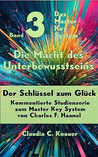 Band 3 - Das Master Key System - Der Schlüssel zum Glück. Die Macht des Unterbewusstseins: Kommentierte Studienserie zum Master Key System von Charles F. Haanel