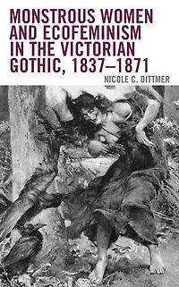 Monstrous Women and Ecofeminism the Victorian Gothic, 1837-1871