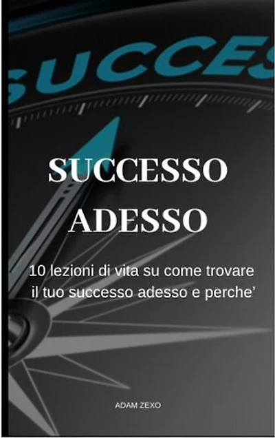 Successo Adesso: 10 lezioni di vita su come trovare il tuo successo adesso e perche'