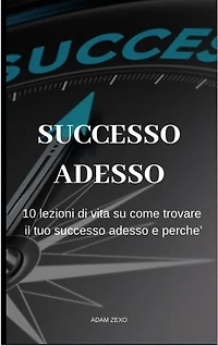 Successo Adesso: 10 lezioni di vita su come trovare il tuo successo adesso e perche'