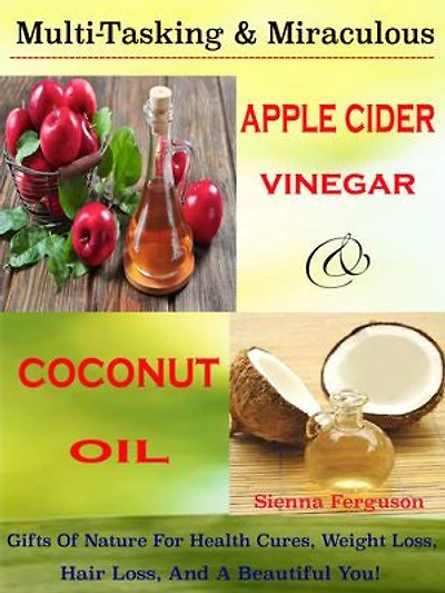Multi-Tasking & Miraculous Apple Cider Vinegar & Coconut Oil: Gifts Of Nature For Health Cures, Weight Loss, Hair Loss, And A Beautiful You!