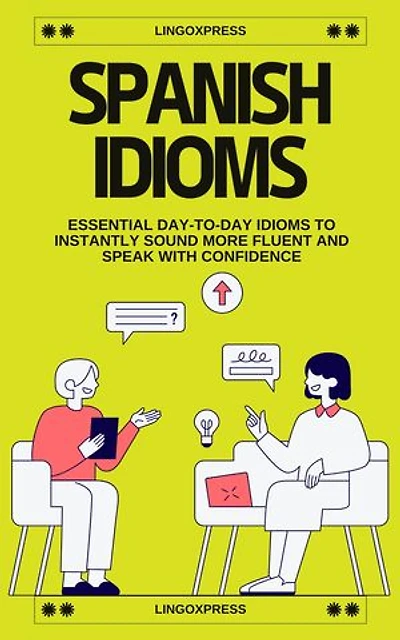 Spanish Idioms: Essential Day-to-Day Idioms to Instantly Sound More Fluent and Speak with Confidence