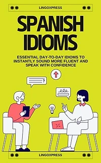 Spanish Idioms: Essential Day-to-Day Idioms to Instantly Sound More Fluent and Speak with Confidence